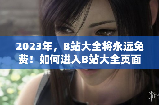 2023年，B站大全将永远免费！如何进入B站大全页面？