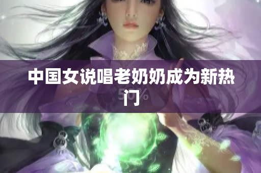 中国女说唱老奶奶成为新热门