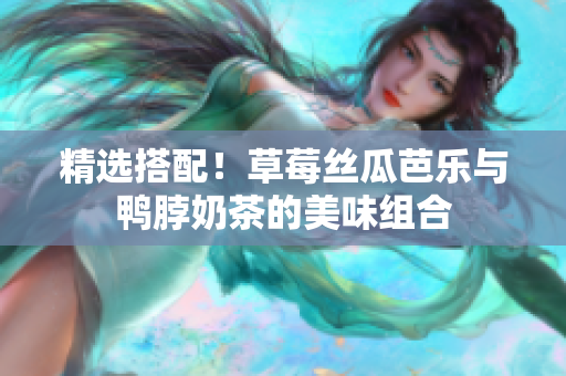 精选搭配！草莓丝瓜芭乐与鸭脖奶茶的美味组合