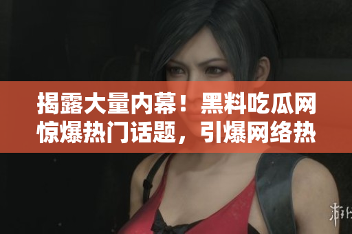 揭露大量内幕！黑料吃瓜网惊爆热门话题，引爆网络热议！