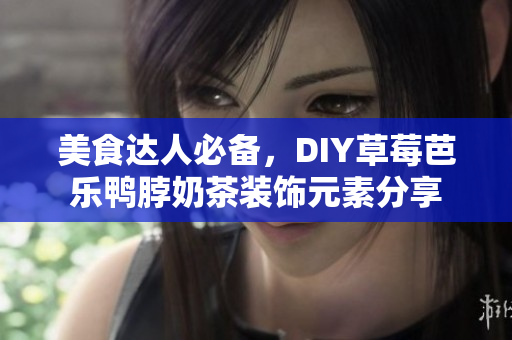 美食达人必备，DIY草莓芭乐鸭脖奶茶装饰元素分享