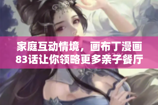 家庭互动情境，画布丁漫画83话让你领略更多亲子餐厅！