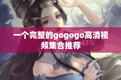 一个完整的gogogo高清视频集合推荐