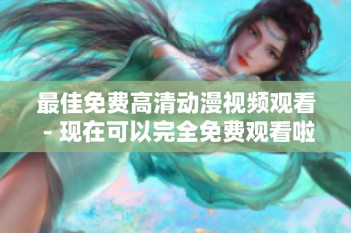 最佳免费高清动漫视频观看 - 现在可以完全免费观看啦！