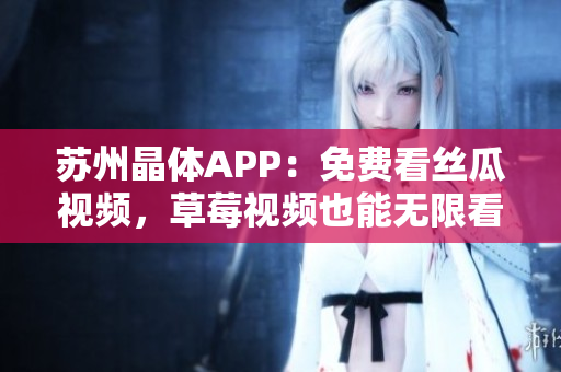 苏州晶体APP：免费看丝瓜视频，草莓视频也能无限看！