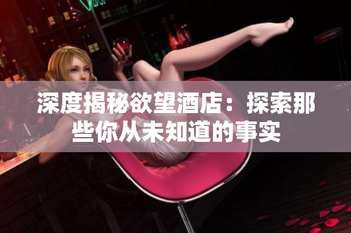深度揭秘欲望酒店：探索那些你从未知道的事实