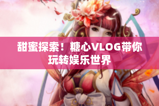 甜蜜探索！糖心VLOG带你玩转娱乐世界