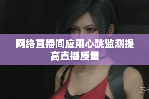 网络直播间应用心跳监测提高直播质量
