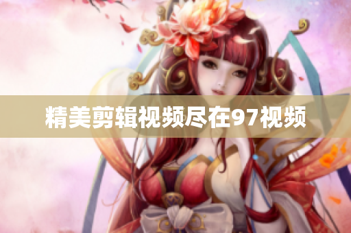 精美剪辑视频尽在97视频