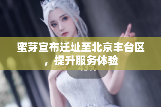 蜜芽宣布迁址至北京丰台区，提升服务体验