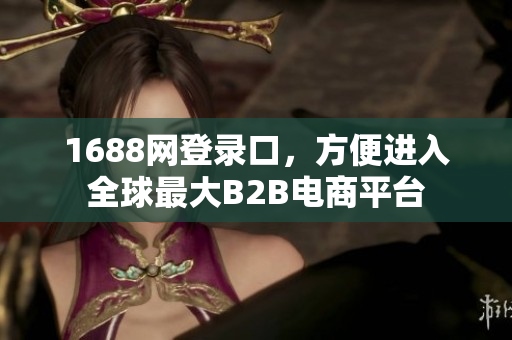 1688网登录口，方便进入全球最大B2B电商平台