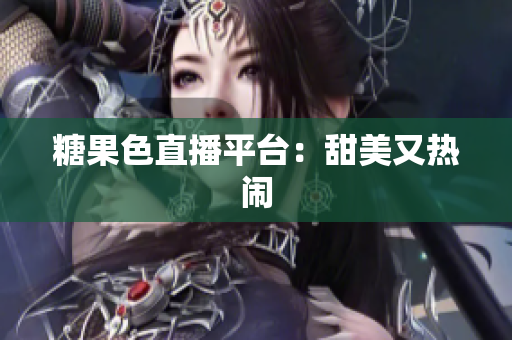 糖果色直播平台：甜美又热闹