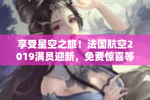 享受星空之旅！法国航空2019满员迎新，免费惊喜等你来！
