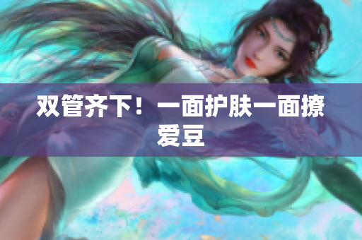 双管齐下！一面护肤一面撩爱豆
