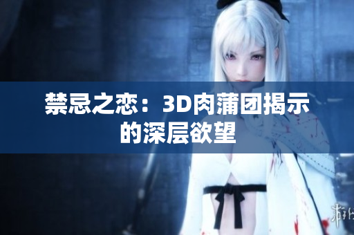 禁忌之恋：3D肉蒲团揭示的深层欲望
