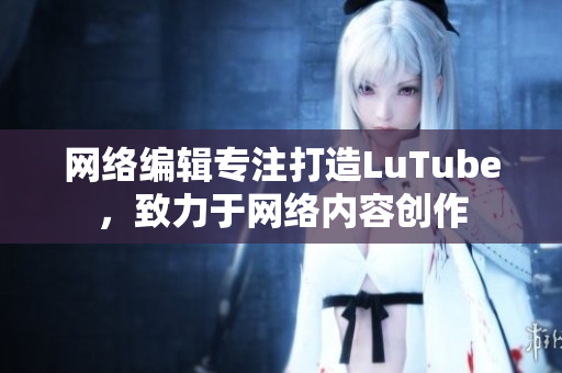 网络编辑专注打造LuTube，致力于网络内容创作