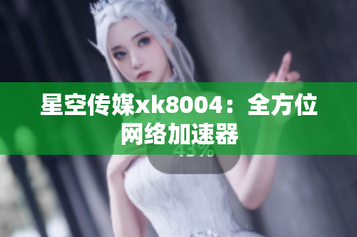 星空传媒xk8004：全方位网络加速器