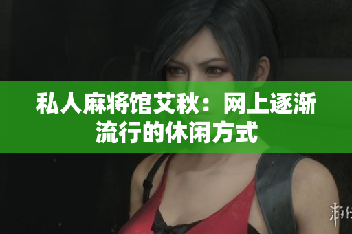 私人麻将馆艾秋：网上逐渐流行的休闲方式