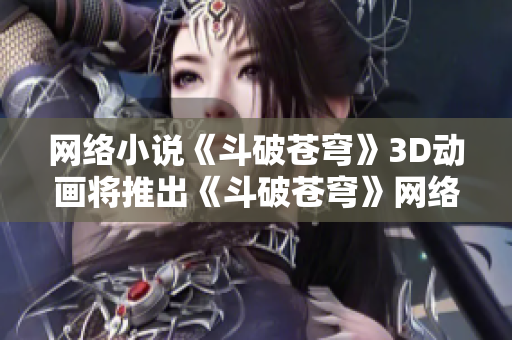 网络小说《斗破苍穹》3D动画将推出《斗破苍穹》网络小说将被改编成3D动画