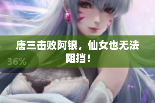 唐三击败阿银，仙女也无法阻挡！