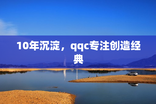10年沉淀，qqc专注创造经典