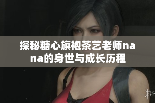 探秘糖心旗袍茶艺老师nana的身世与成长历程