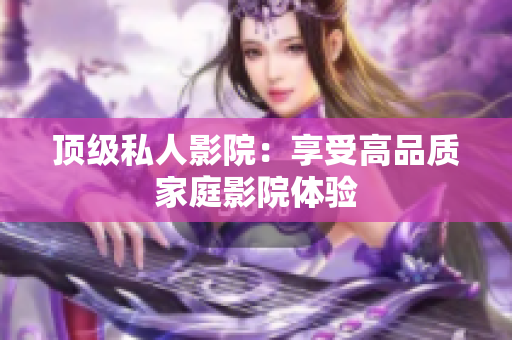 顶级私人影院：享受高品质家庭影院体验