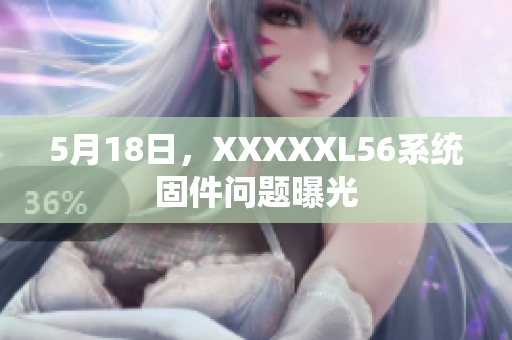 5月18日，XXXXXL56系统固件问题曝光