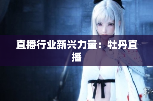 直播行业新兴力量：牡丹直播