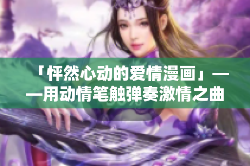 「怦然心动的爱情漫画」——用动情笔触弹奏激情之曲