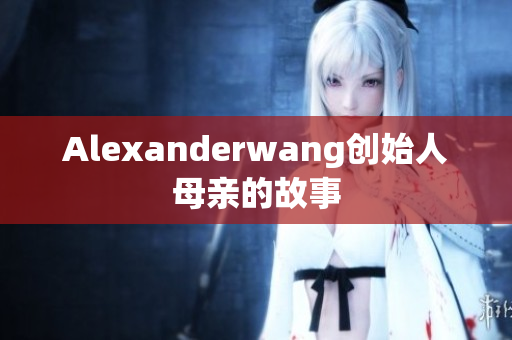 Alexanderwang创始人母亲的故事