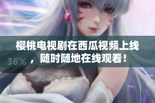 樱桃电视剧在西瓜视频上线，随时随地在线观看！