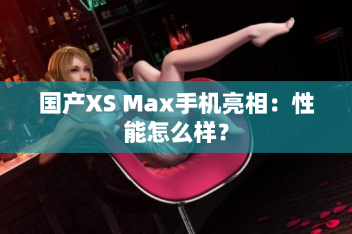 国产XS Max手机亮相：性能怎么样？