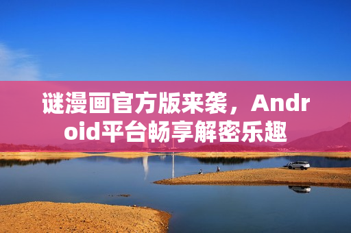 谜漫画官方版来袭，Android平台畅享解密乐趣