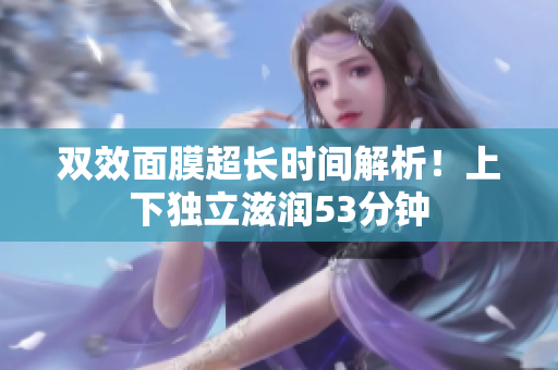 双效面膜超长时间解析！上下独立滋润53分钟