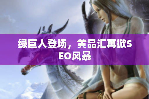 绿巨人登场，黄品汇再掀SEO风暴