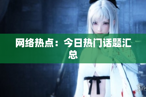 网络热点：今日热门话题汇总