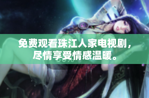 免费观看珠江人家电视剧，尽情享受情感温暖。