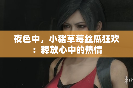 夜色中，小猪草莓丝瓜狂欢：释放心中的热情