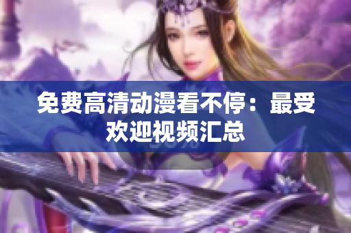 免费高清动漫看不停：最受欢迎视频汇总
