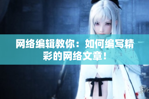 网络编辑教你：如何编写精彩的网络文章！