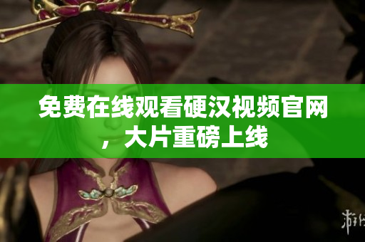 免费在线观看硬汉视频官网，大片重磅上线