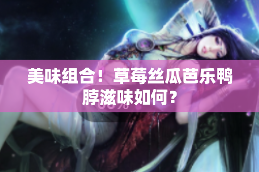 美味组合！草莓丝瓜芭乐鸭脖滋味如何？