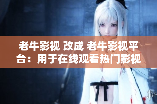老牛影视 改成 老牛影视平台：用于在线观看热门影视剧的老牛影视平台