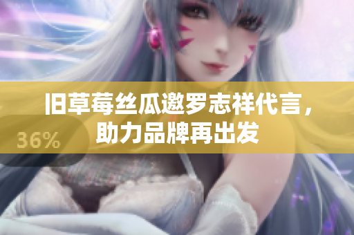 旧草莓丝瓜邀罗志祥代言，助力品牌再出发