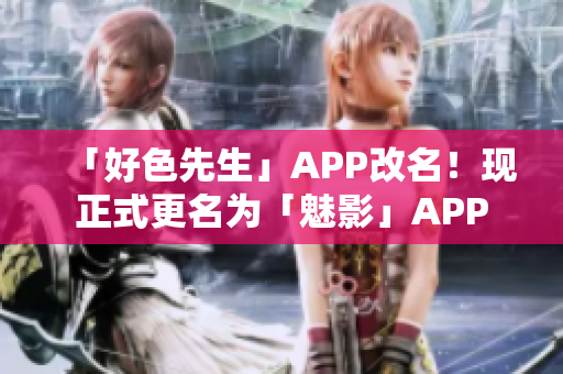 「好色先生」APP改名！现正式更名为「魅影」APP