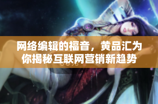 网络编辑的福音，黄品汇为你揭秘互联网营销新趋势
