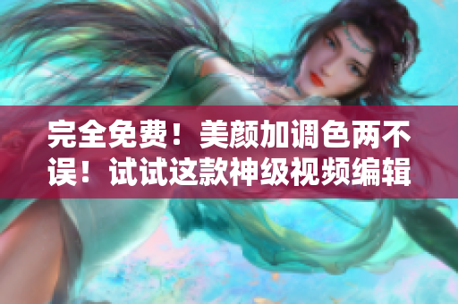 完全免费！美颜加调色两不误！试试这款神级视频编辑软件