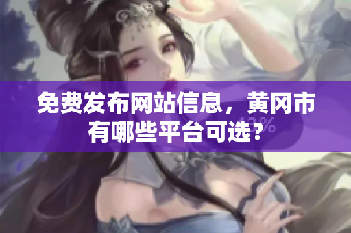 免费发布网站信息，黄冈市有哪些平台可选？