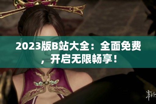 2023版B站大全：全面免费，开启无限畅享！